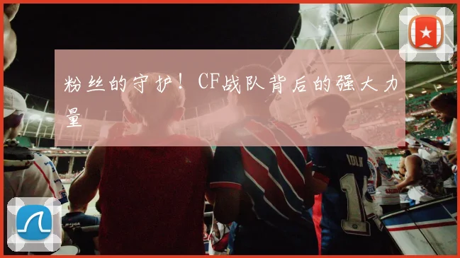 粉丝的守护！CF战队背后的强大力量
