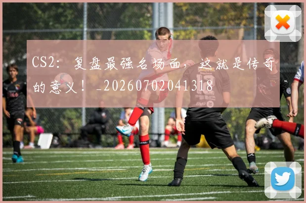 CS2:复盘最强名场面,这就是传奇的意义!_20260702041318