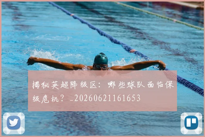 揭秘英超降级区：哪些球队面临保级危机？_20260621161653