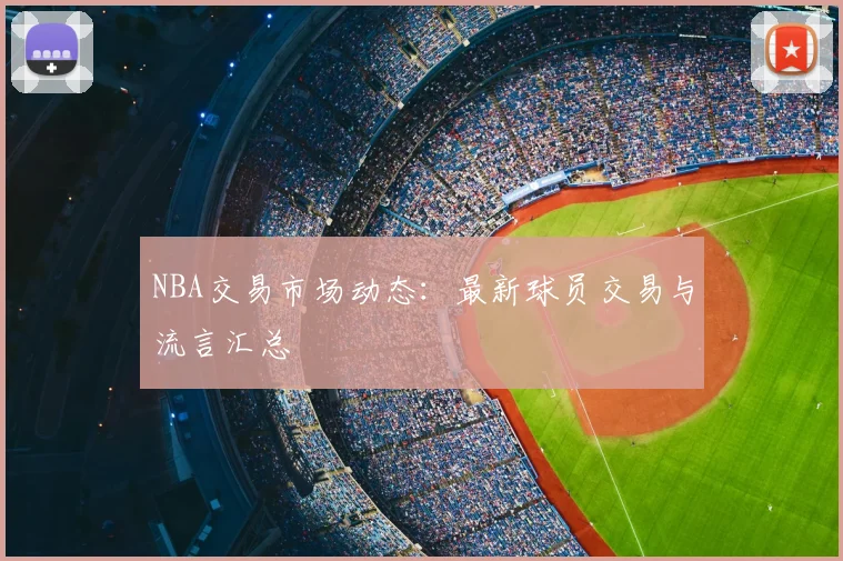 NBA交易市场动态：最新球员交易与流言汇总