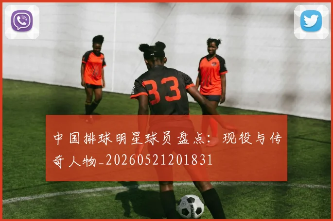 中国排球明星球员盘点：现役与传奇人物_20260521201831