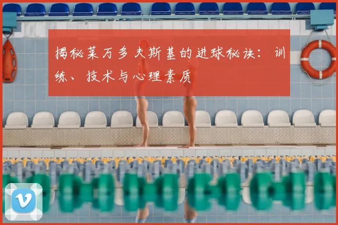 揭秘莱万多夫斯基的进球秘诀：训练、技术与心理素质