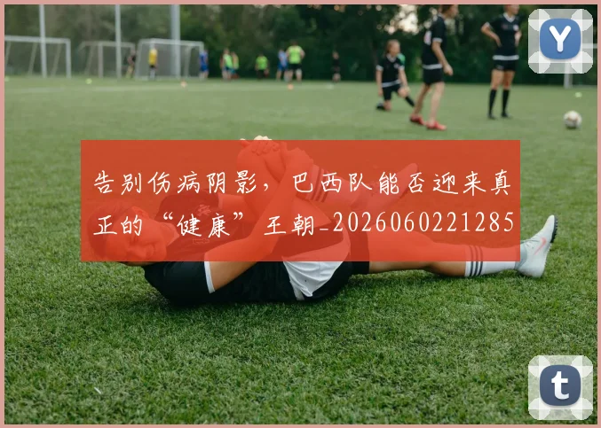 告别伤病阴影，巴西队能否迎来真正的“健康”王朝_20260602212859