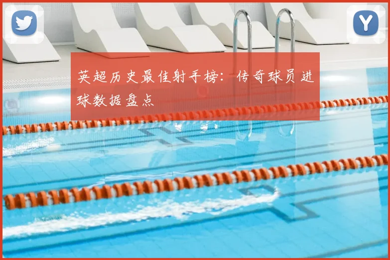 英超历史最佳射手榜：传奇球员进球数据盘点