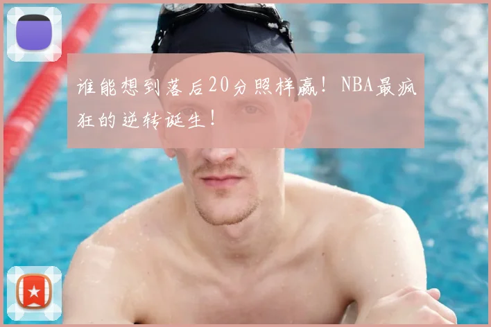 谁能想到落后20分照样赢！NBA最疯狂的逆转诞生！