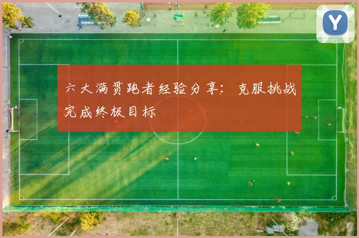 六大满贯跑者经验分享：克服挑战完成终极目标