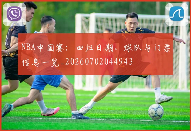 NBA中国赛：回归日期、球队与门票信息一览_20260702044943