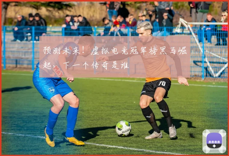 预测未来!虚拟电竞冠军榜黑马崛起,下一个传奇是谁