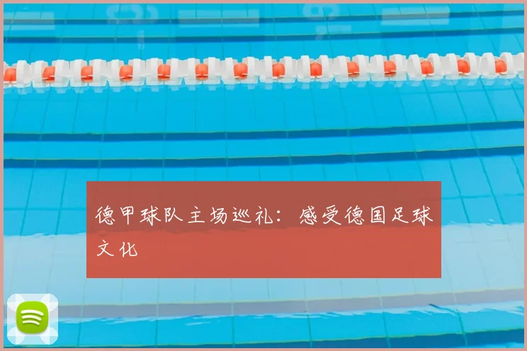 德甲球队主场巡礼:感受德国足球文化