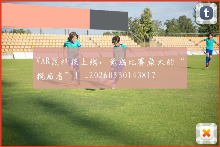VAR黑科技上线,竟成比赛最大的“搅局者”!_20260530143817