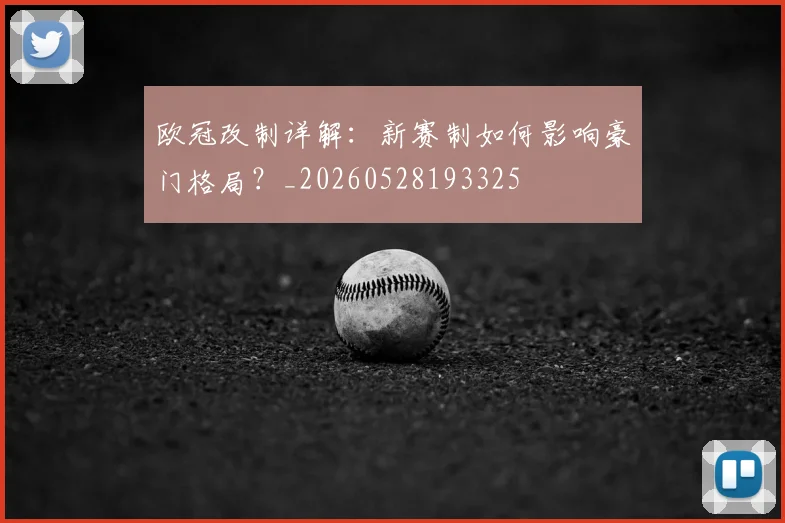 欧冠改制详解：新赛制如何影响豪门格局？_20260528193325