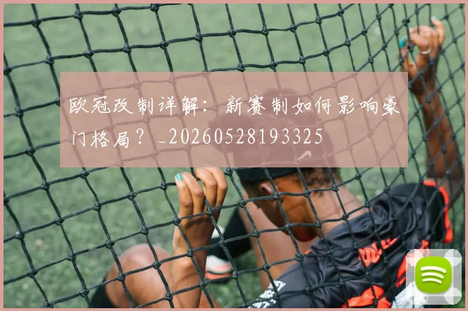 欧冠改制详解：新赛制如何影响豪门格局？_20260528193325