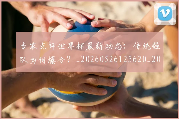 专家点评世界杯最新动态：传统强队为何爆冷？_20260526125620_20260702175450