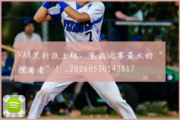 VAR黑科技上线，竟成比赛最大的“搅局者”！_20260530143817