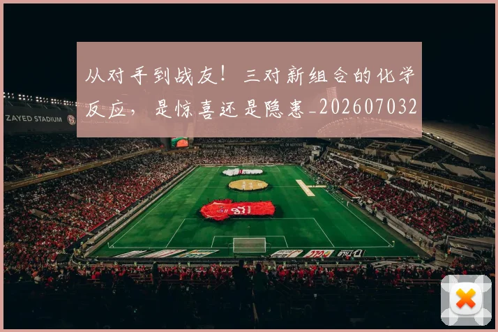 从对手到战友!三对新组合的化学反应,是惊喜还是隐患_20260703214423