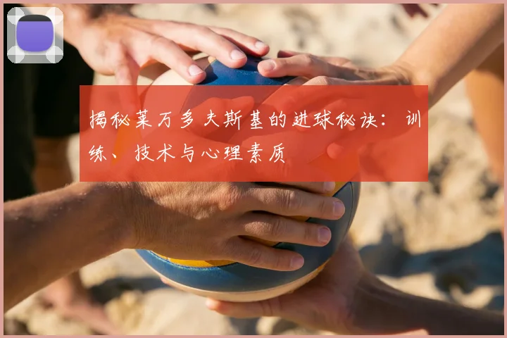 揭秘莱万多夫斯基的进球秘诀：训练、技术与心理素质