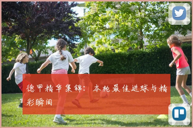 德甲精华集锦:本轮最佳进球与精彩瞬间