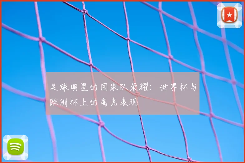 足球明星的国家队荣耀：世界杯与欧洲杯上的高光表现