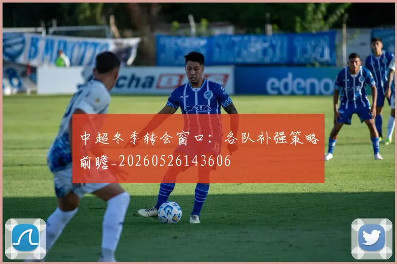 中超冬季转会窗口:各队补强策略前瞻_20260526143606