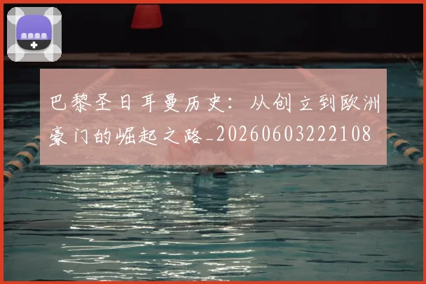 巴黎圣日耳曼历史：从创立到欧洲豪门的崛起之路_20260603222108