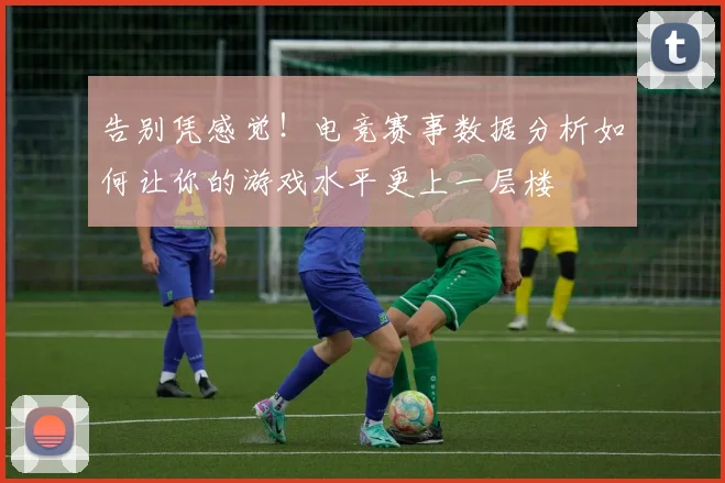 告别凭感觉！电竞赛事数据分析如何让你的游戏水平更上一层楼