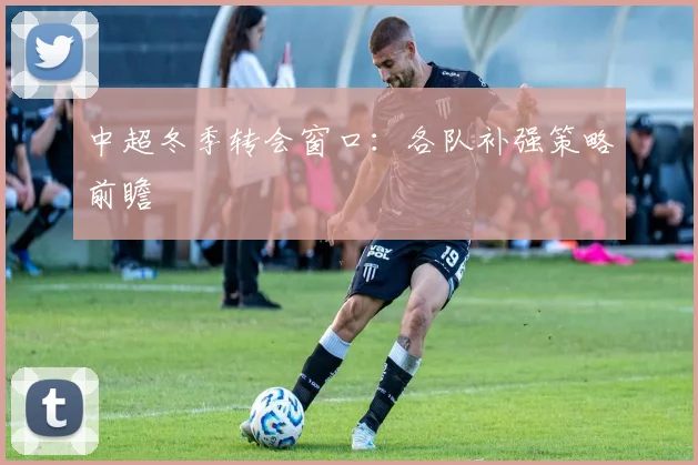 中超冬季转会窗口：各队补强策略前瞻
