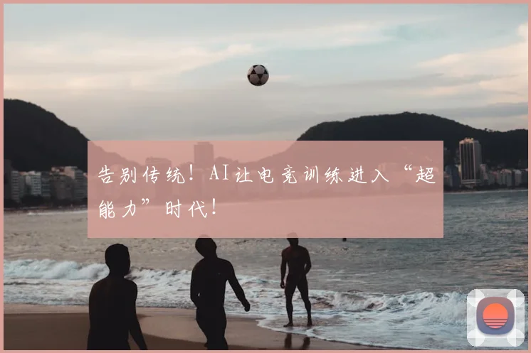 告别传统！AI让电竞训练进入“超能力”时代！