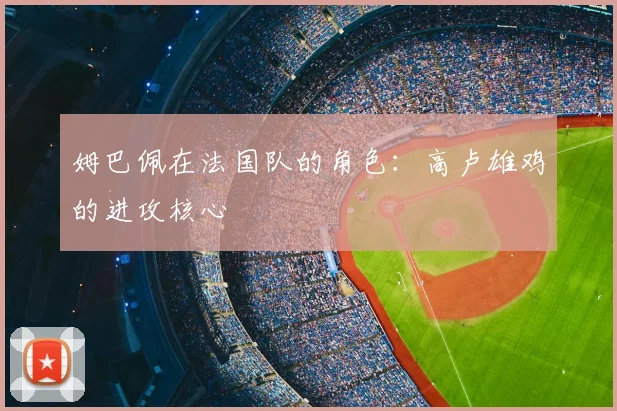姆巴佩在法国队的角色：高卢雄鸡的进攻核心
