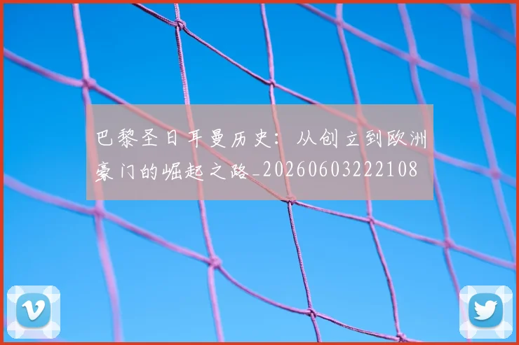 巴黎圣日耳曼历史：从创立到欧洲豪门的崛起之路_20260603222108