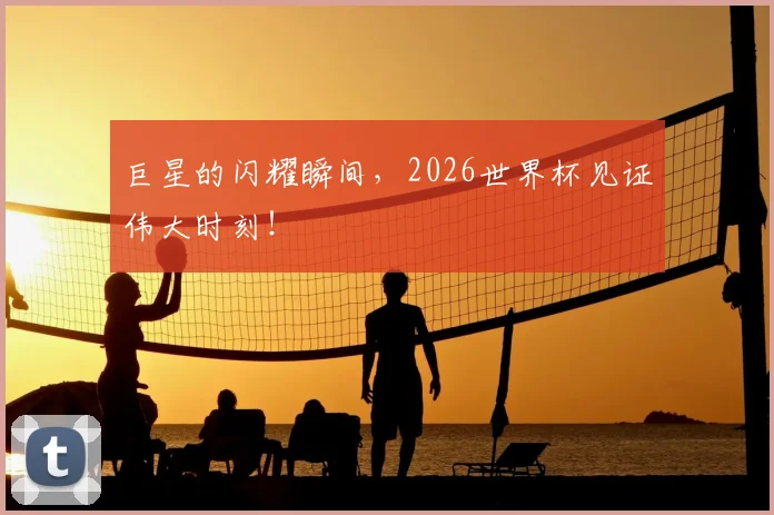 巨星的闪耀瞬间，2026世界杯见证伟大时刻！