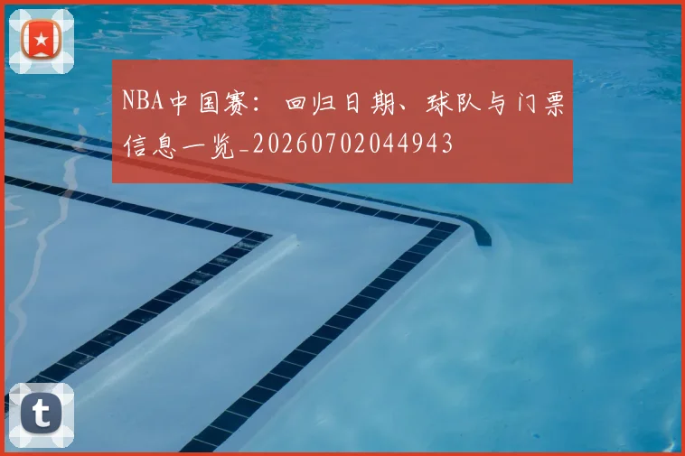 NBA中国赛：回归日期、球队与门票信息一览_20260702044943