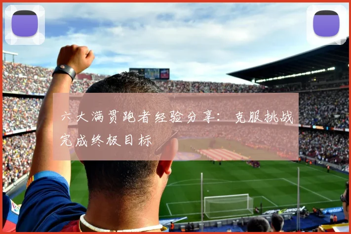 六大满贯跑者经验分享：克服挑战完成终极目标