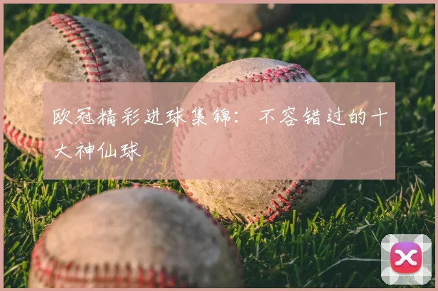 欧冠精彩进球集锦：不容错过的十大神仙球