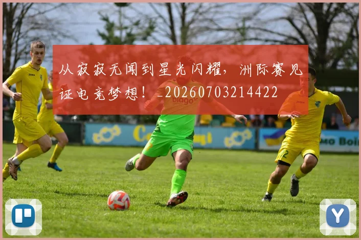 从寂寂无闻到星光闪耀，洲际赛见证电竞梦想！_20260703214422