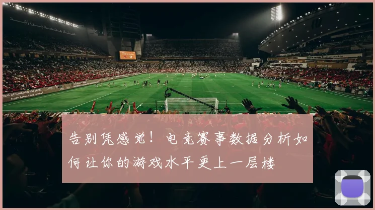 告别凭感觉！电竞赛事数据分析如何让你的游戏水平更上一层楼