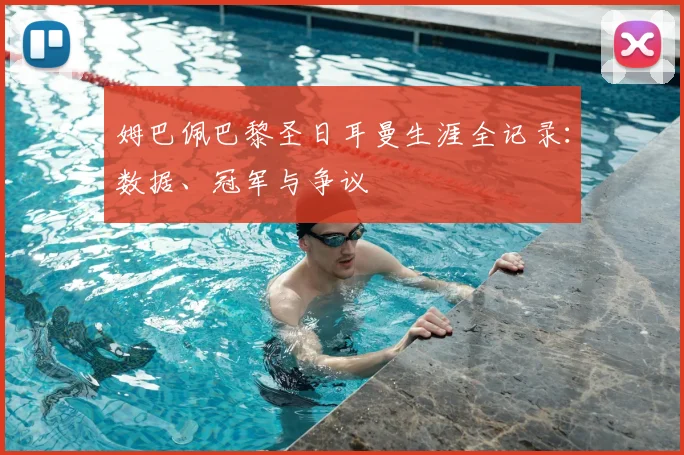 姆巴佩巴黎圣日耳曼生涯全记录:数据、冠军与争议