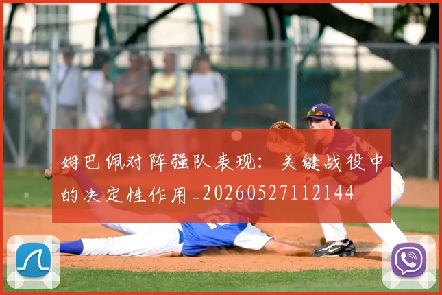 姆巴佩对阵强队表现：关键战役中的决定性作用_20260527112144