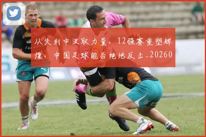 从失利中汲取力量，12强赛重塑辉煌，中国足球能否绝地反击_20260601173007