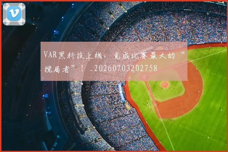 VAR黑科技上线,竟成比赛最大的“搅局者”!_20260703202758