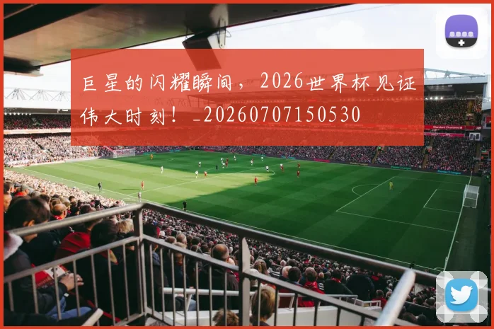 巨星的闪耀瞬间，2026世界杯见证伟大时刻！_20260707150530
