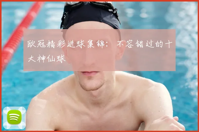 欧冠精彩进球集锦：不容错过的十大神仙球