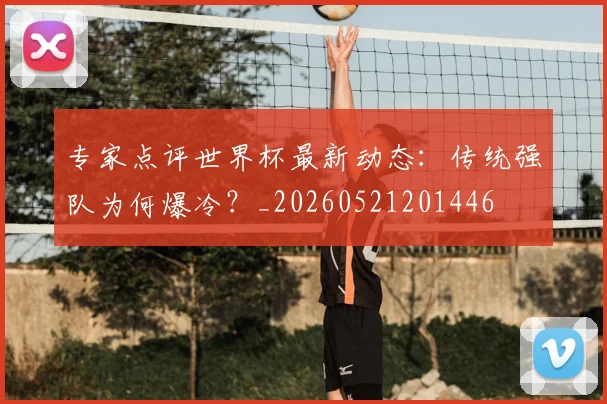 专家点评世界杯最新动态：传统强队为何爆冷？_20260521201446