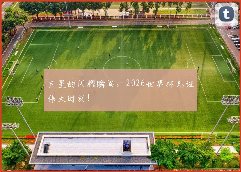 巨星的闪耀瞬间,2026世界杯见证伟大时刻!