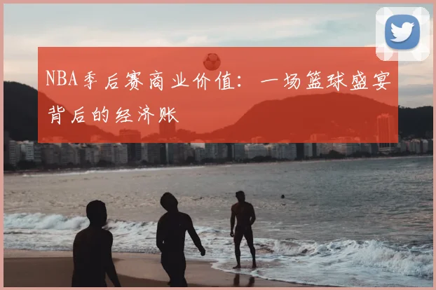 NBA季后赛商业价值：一场篮球盛宴背后的经济账