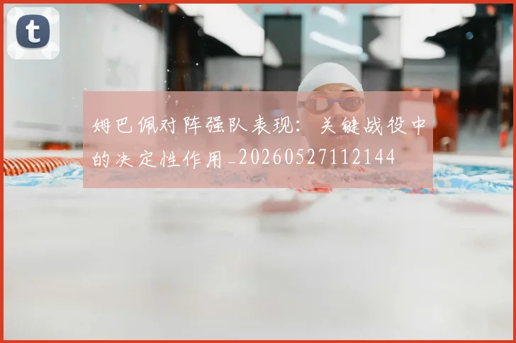 姆巴佩对阵强队表现:关键战役中的决定性作用_20260527112144